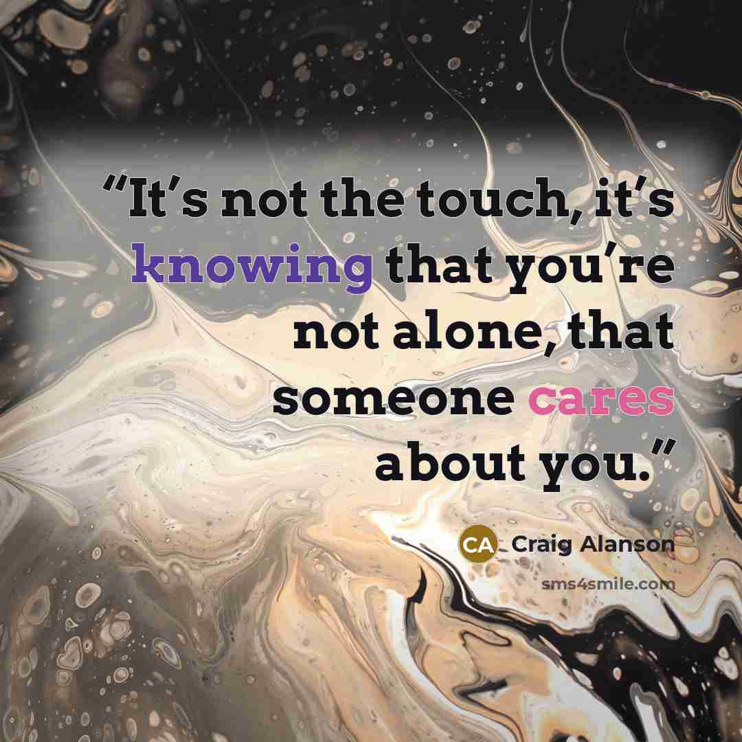 “It’s not the touch, it’s knowing that you’re not alone, that someone cares about you.” quote by Craig Alanson