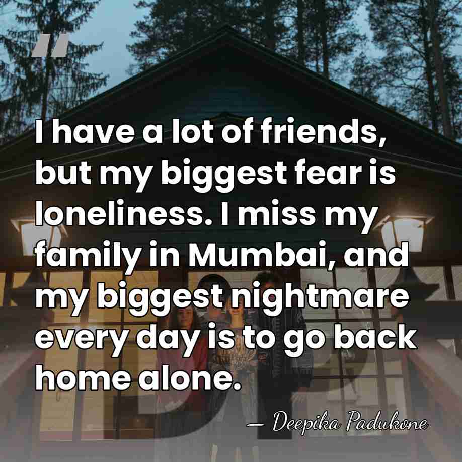I have a lot of friends, but my biggest fear is loneliness.&hellip; - Deepika Padukone