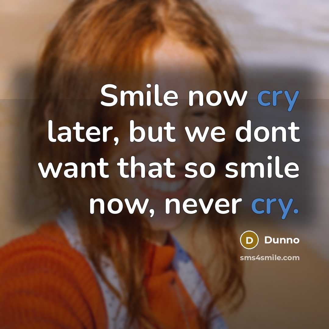 “Smile now cry later, but we dont want that so smile now, never cry.” quote by Dunno