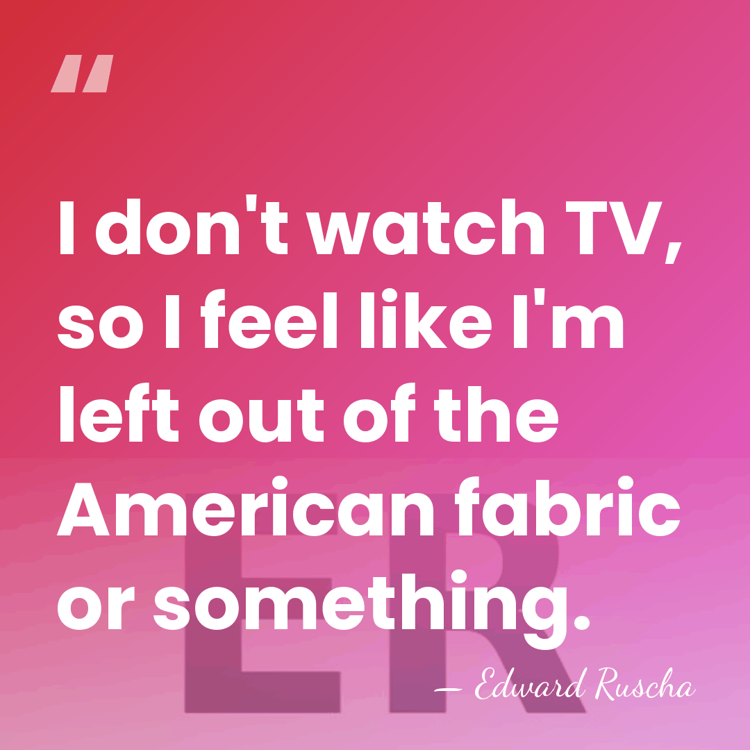I don't watch TV, so I feel like I'm left out of&hellip; - Edward Ruscha