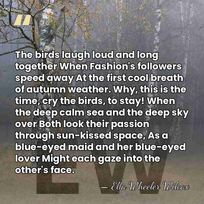 The birds laugh loud and long together When Fashion's followers speed away&hellip; - Ella Wheeler Wilcox