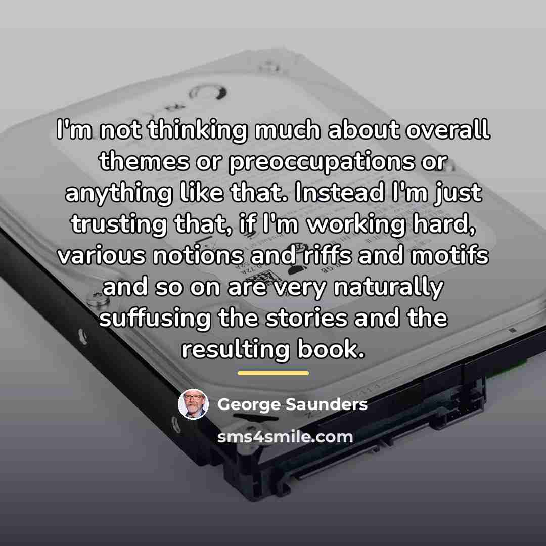 “I'm not thinking much about overall themes or preoccupations or…” quote by George Saunders