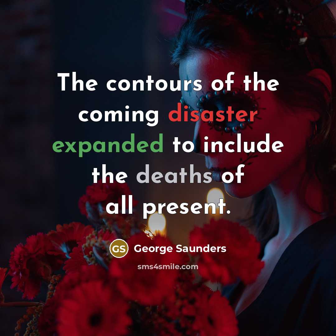 “The contours of the coming disaster expanded to include the…” quote by George Saunders