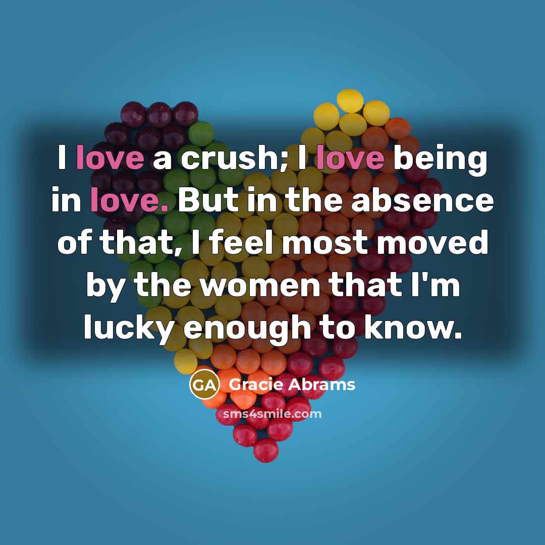 “I love a crush; I love being in love. But in the absence of that, I feel most moved by the women that I'm lucky enough to know.” quote by Gracie Abrams