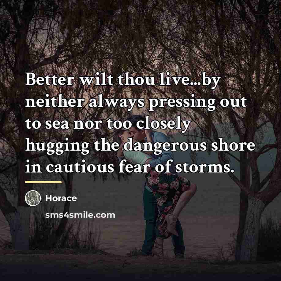 “Better wilt thou live...by neither always pressing out to sea…” quote by Horace