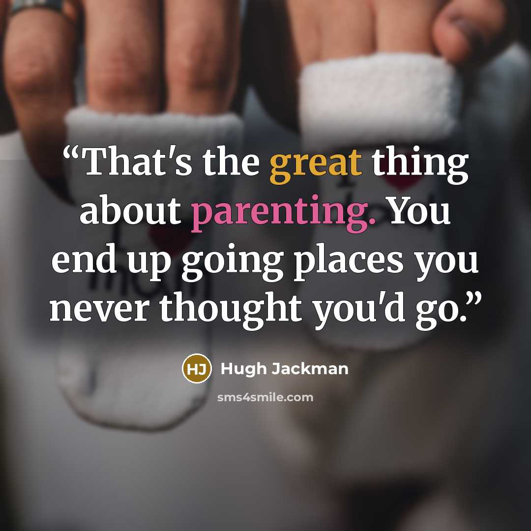 “That's the great thing about parenting. You end up going places you never thought you'd go.” quote by Hugh Jackman