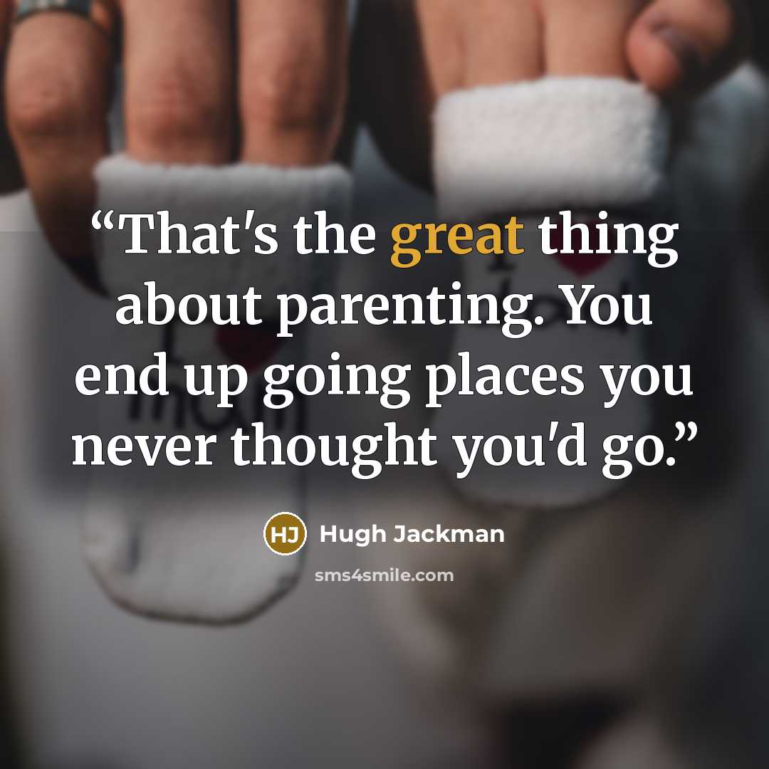 “That's the great thing about parenting. You end up going places you never thought you'd go.” quote by Hugh Jackman