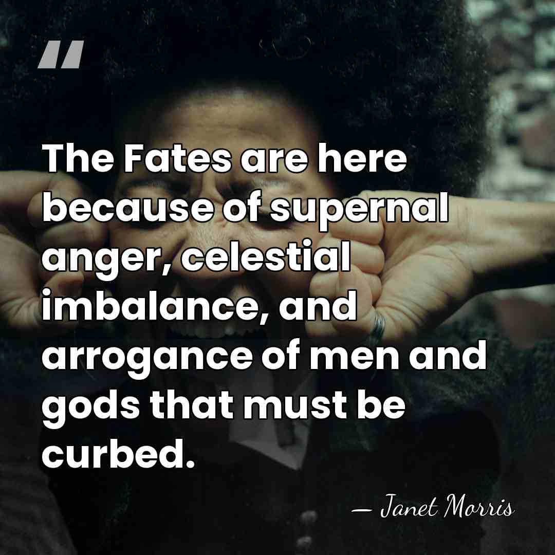 The Fates are here because of supernal anger, celestial imbalance, and arrogance&hellip; - Janet Morris