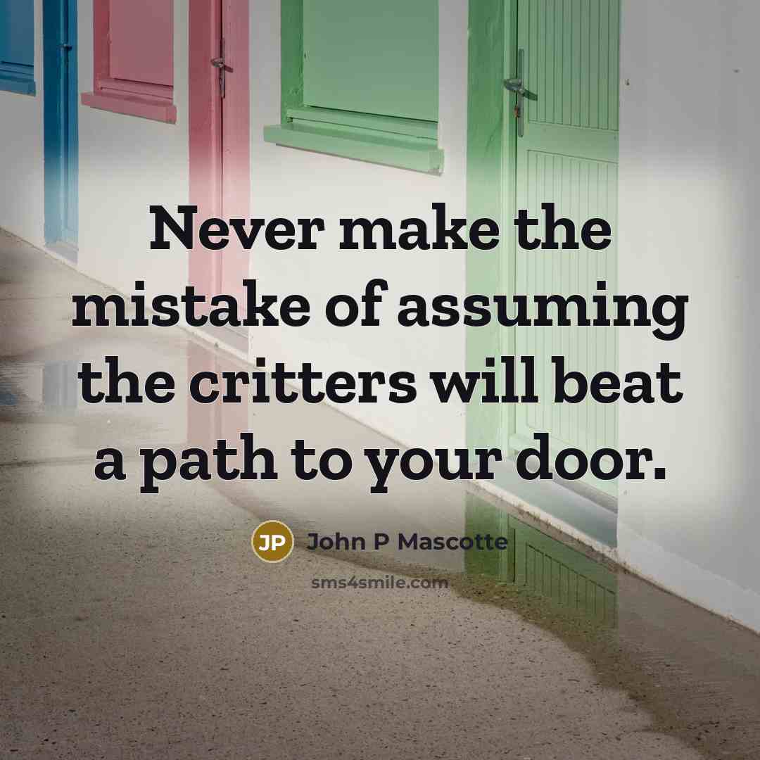 “Never make the mistake of assuming the critters will beat a path to your door.” quote by John P Mascotte