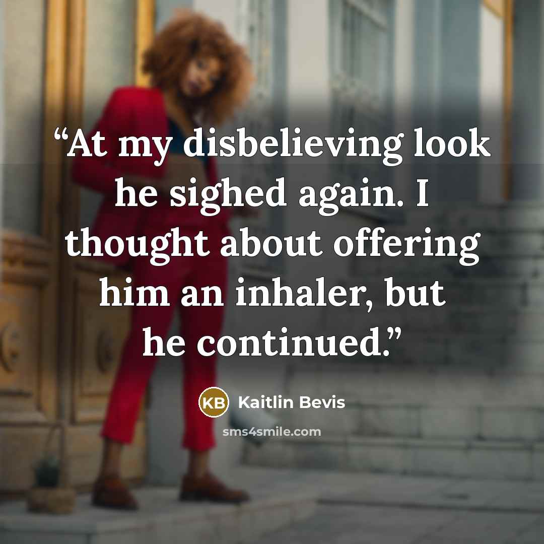 “At my disbelieving look he sighed again. I thought about offering him an inhaler, but he continued.” quote by Kaitlin Bevis