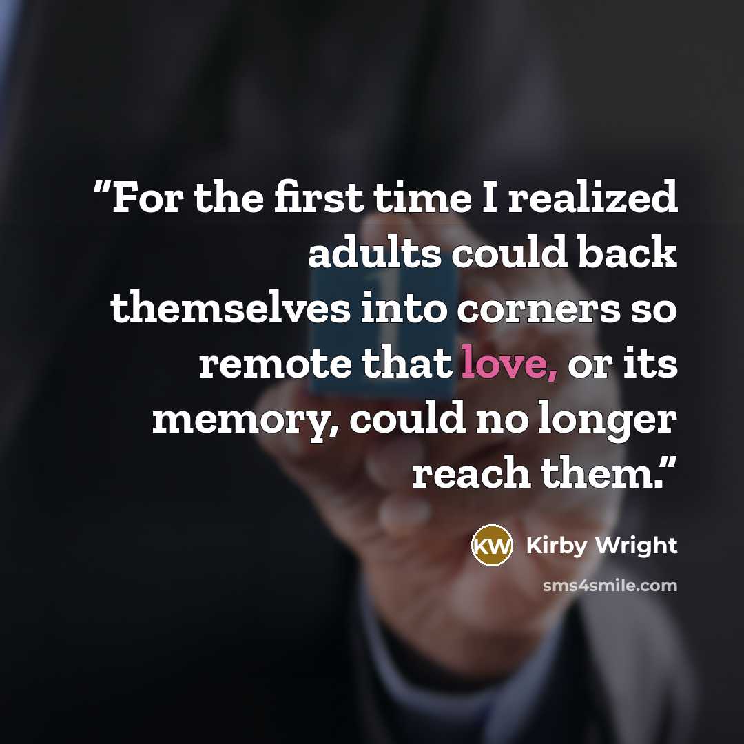 “For the first time I realized adults could back themselves into corners so remote that love, or its memory, could no longer reach them.” quote by Kirby Wright