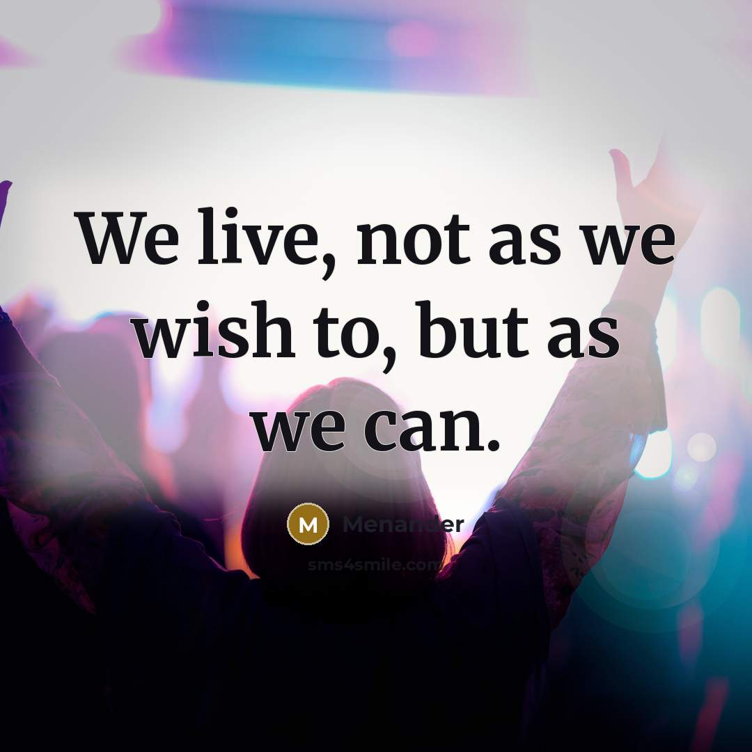 “We live, not as we wish to, but as we can.” quote by Menander
