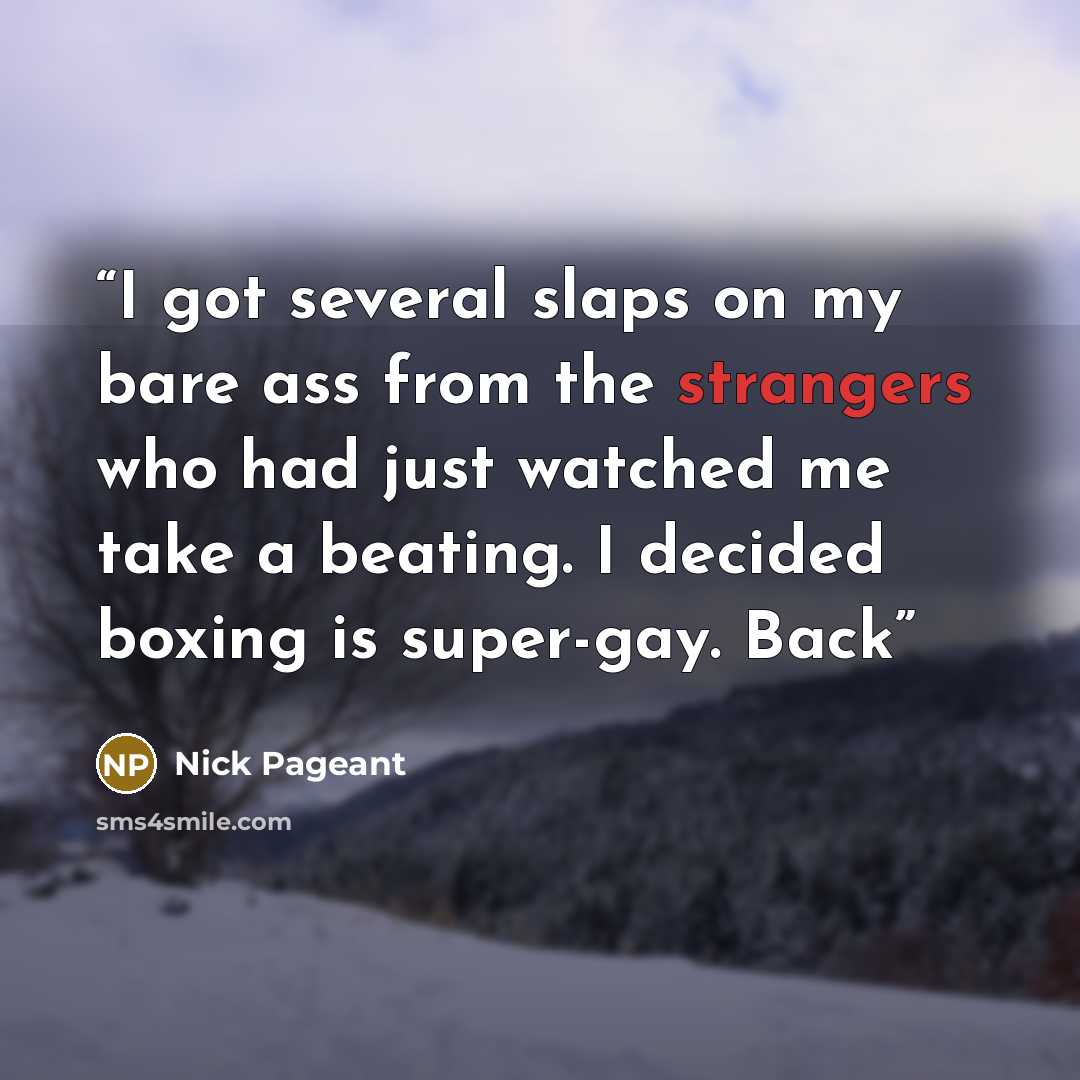 “I got several slaps on my bare ass from the strangers who had just watched me take a beating. I decided boxing is super-gay. Back” quote by Nick Pageant