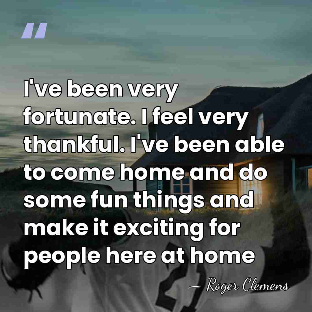 I've been very fortunate. I feel very thankful. I've been able to&hellip; - Roger Clemens