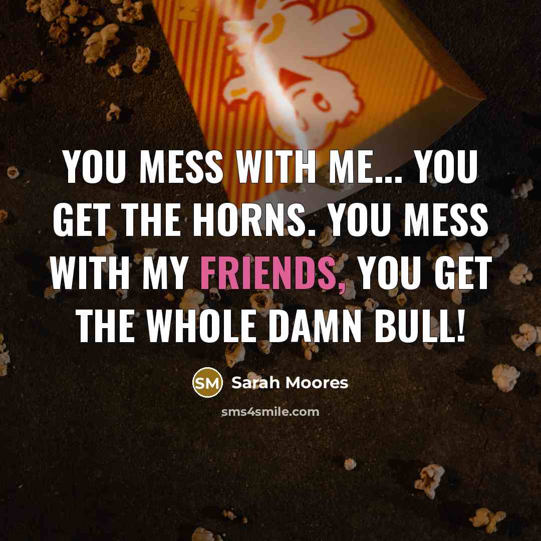 “You mess with me... you get the horns. You mess with my friends, you get the whole damn bull!” quote by Sarah Moores