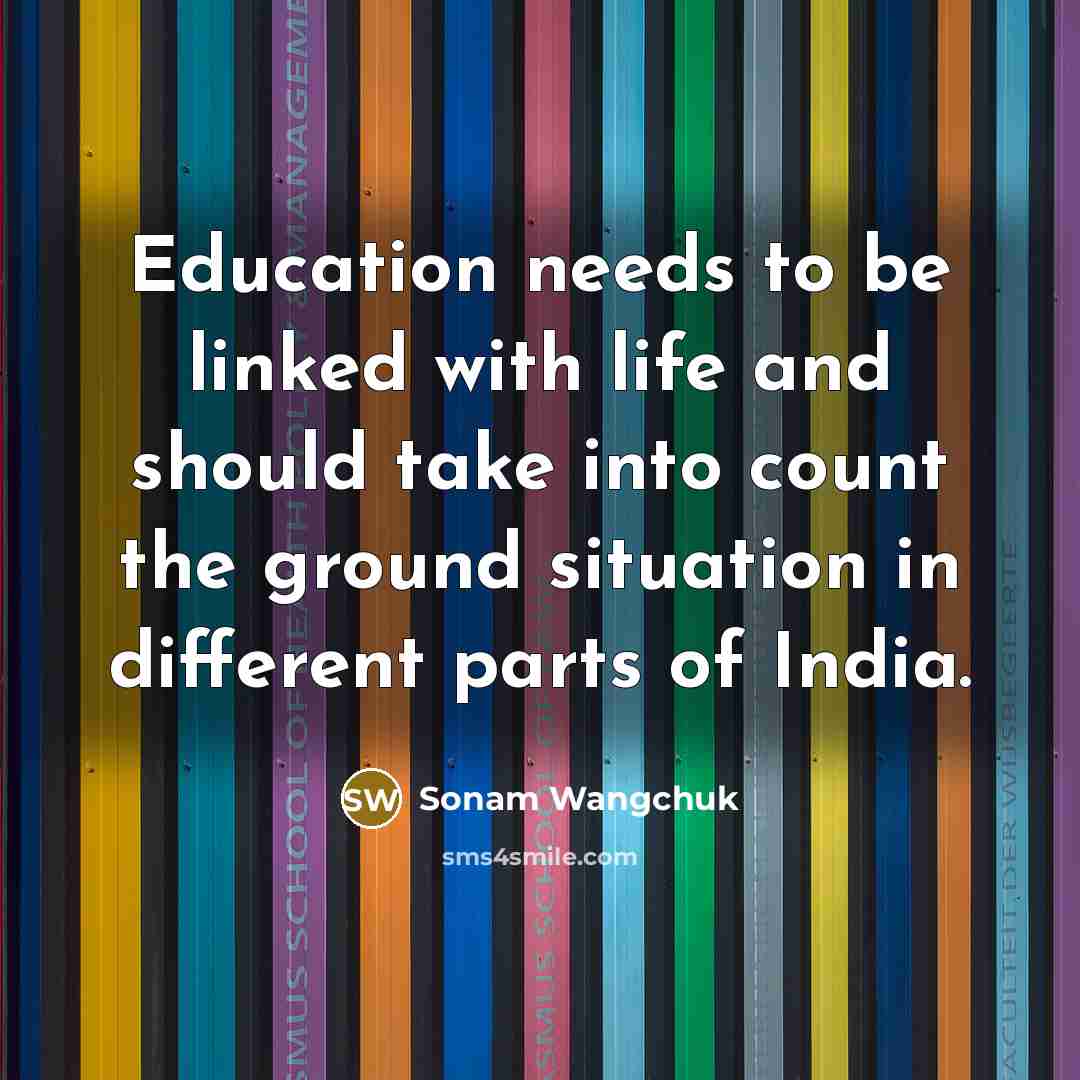 “Education needs to be linked with life and should take…” quote by Sonam Wangchuk