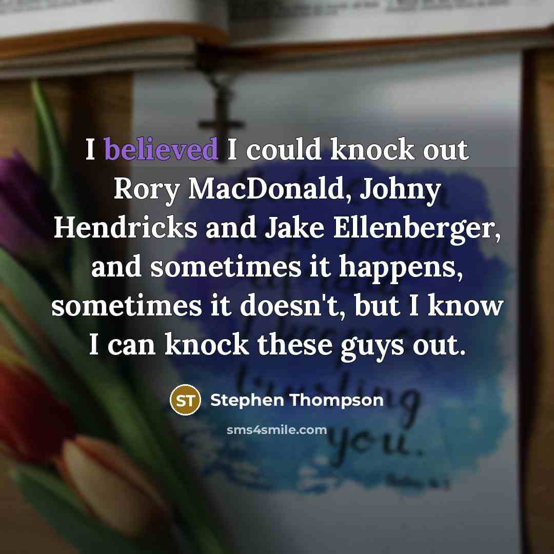 “I believed I could knock out Rory MacDonald, Johny Hendricks and Jake Ellenberger, and sometimes it happens, sometimes it doesn't, but I know I can knock these guys out.” quote by Stephen Thompson