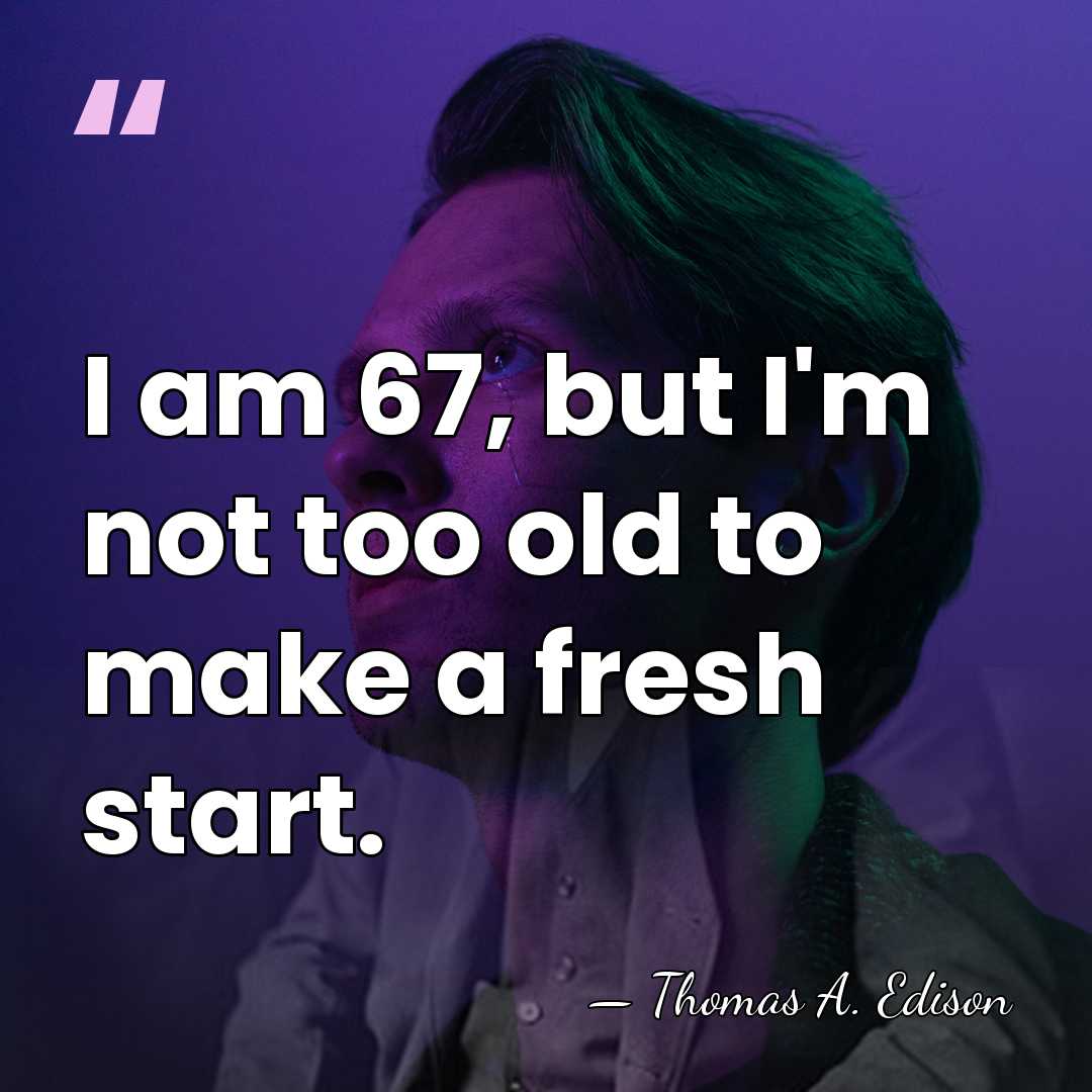 I am 67, but I'm not too old to make a fresh&hellip; - Thomas Edison
