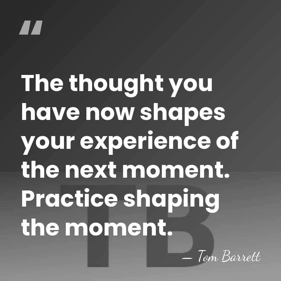 The thought you have now shapes your experience of the next moment.&hellip; - Tom Barrett