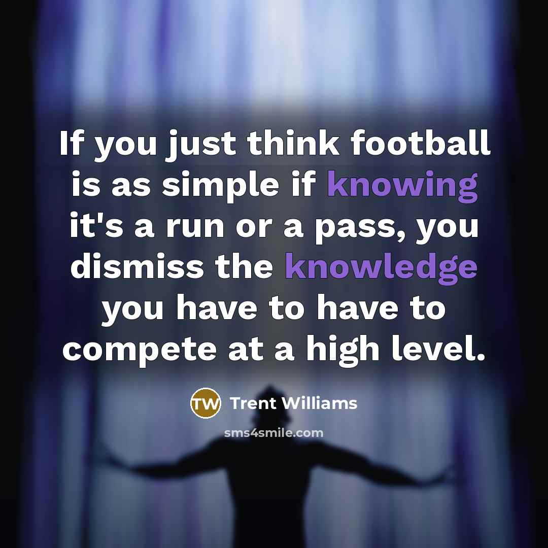 “If you just think football is as simple if knowing it's a run or a pass, you dismiss the knowledge you have to have to compete at a high level.” quote by Trent Williams
