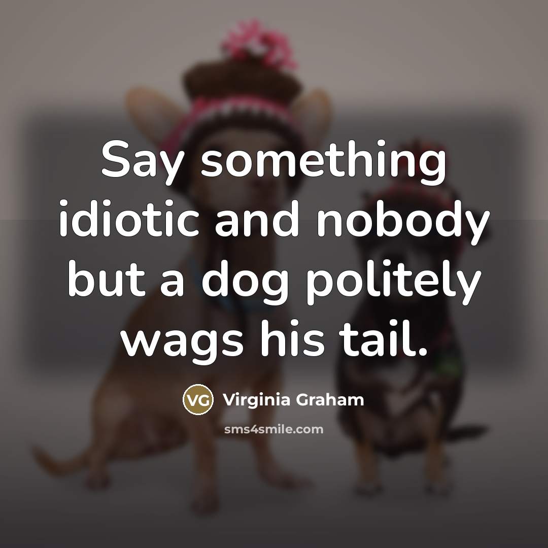 “Say something idiotic and nobody but a dog politely wags…” quote by Virginia Graham