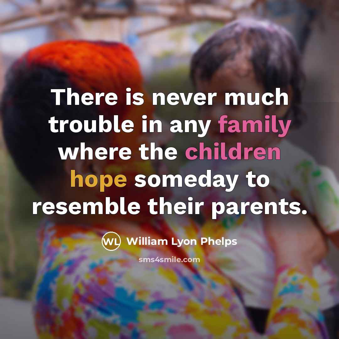 “There is never much trouble in any family where the children hope someday to resemble their parents.” quote by William Lyon Phelps