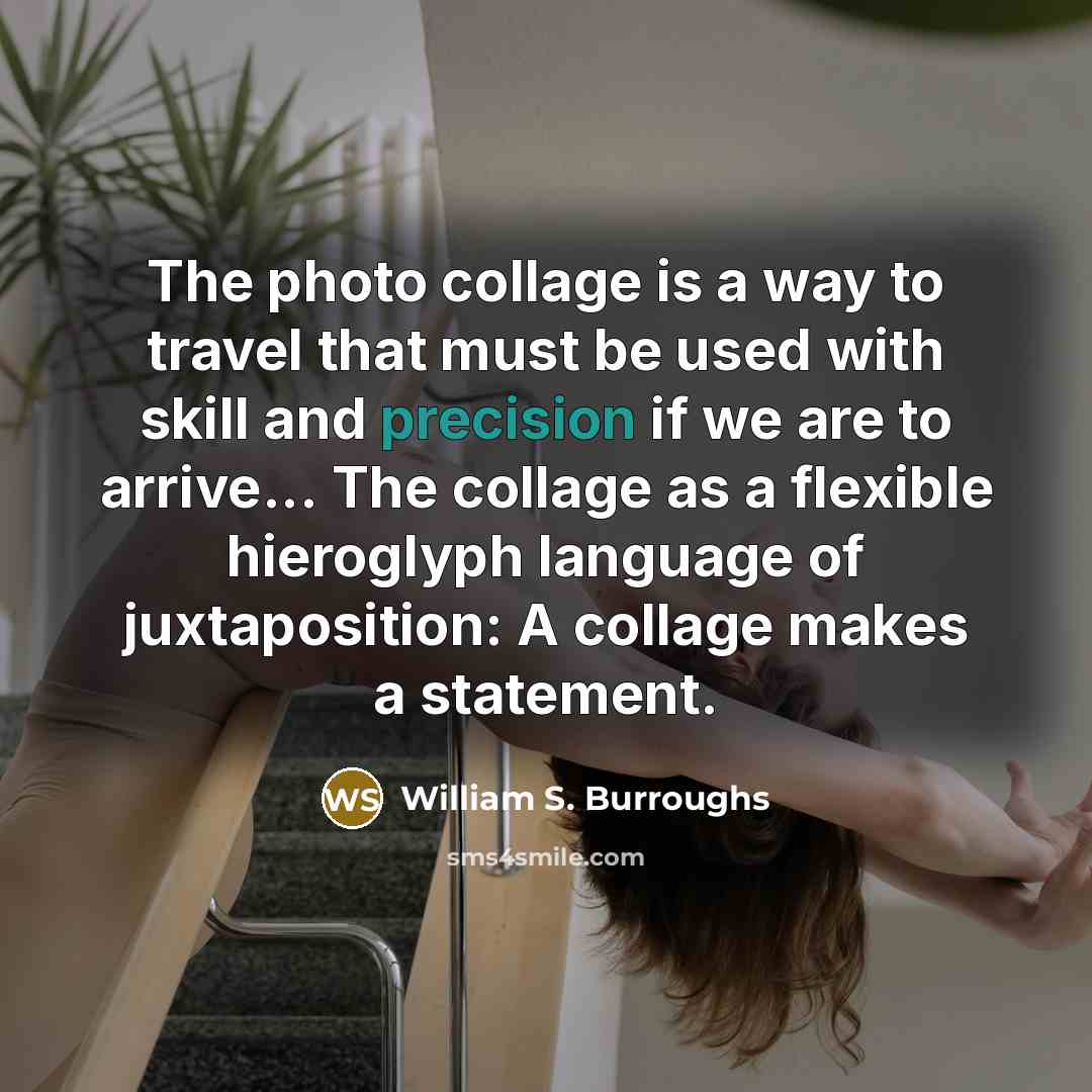 “The photo collage is a way to travel that must be used with skill and precision if we are to arrive... The collage as a flexible hieroglyph language of juxtaposition: A collage makes a statement.” quote by William S. Burroughs