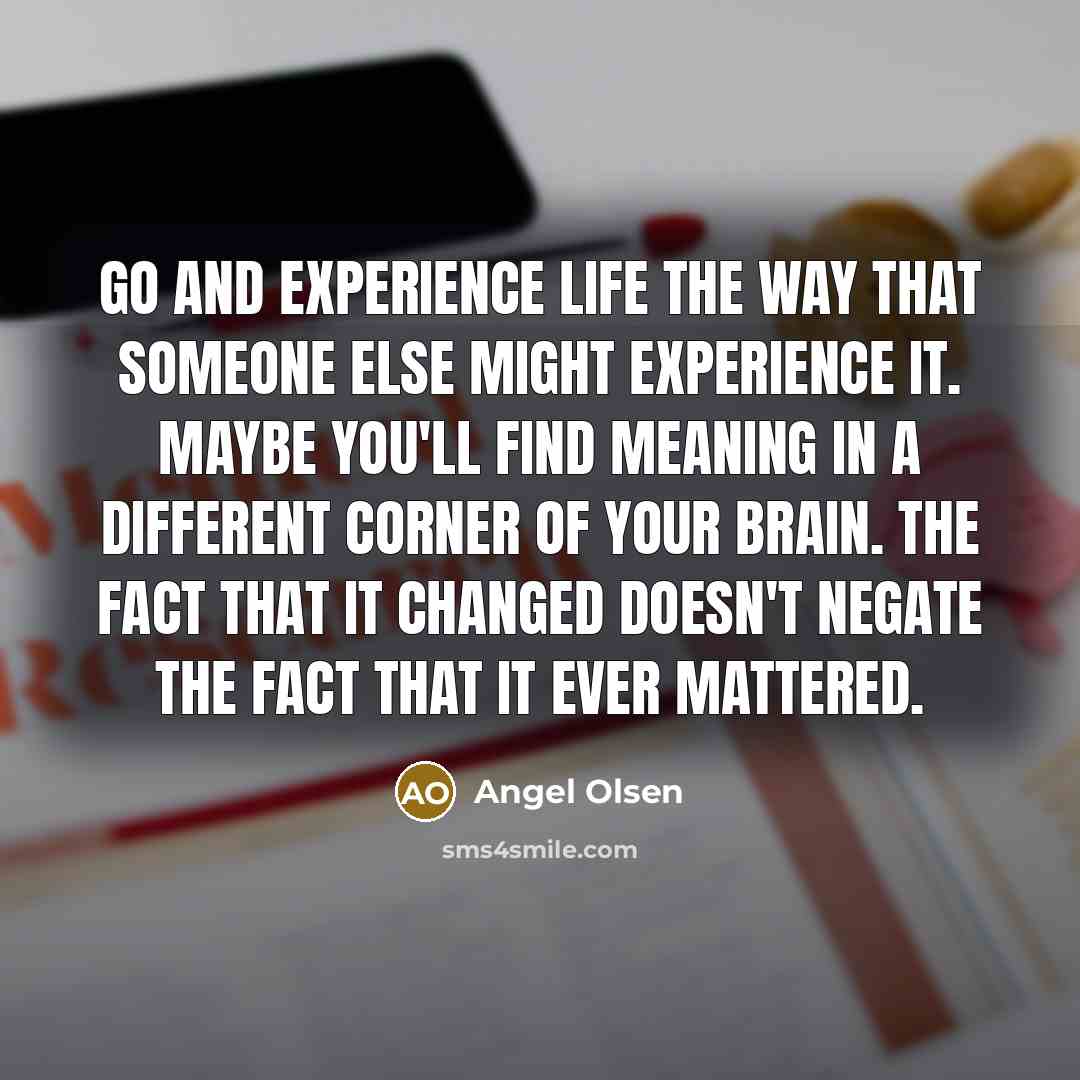 “Go and experience life the way that someone else might…” quote by Angel Olsen