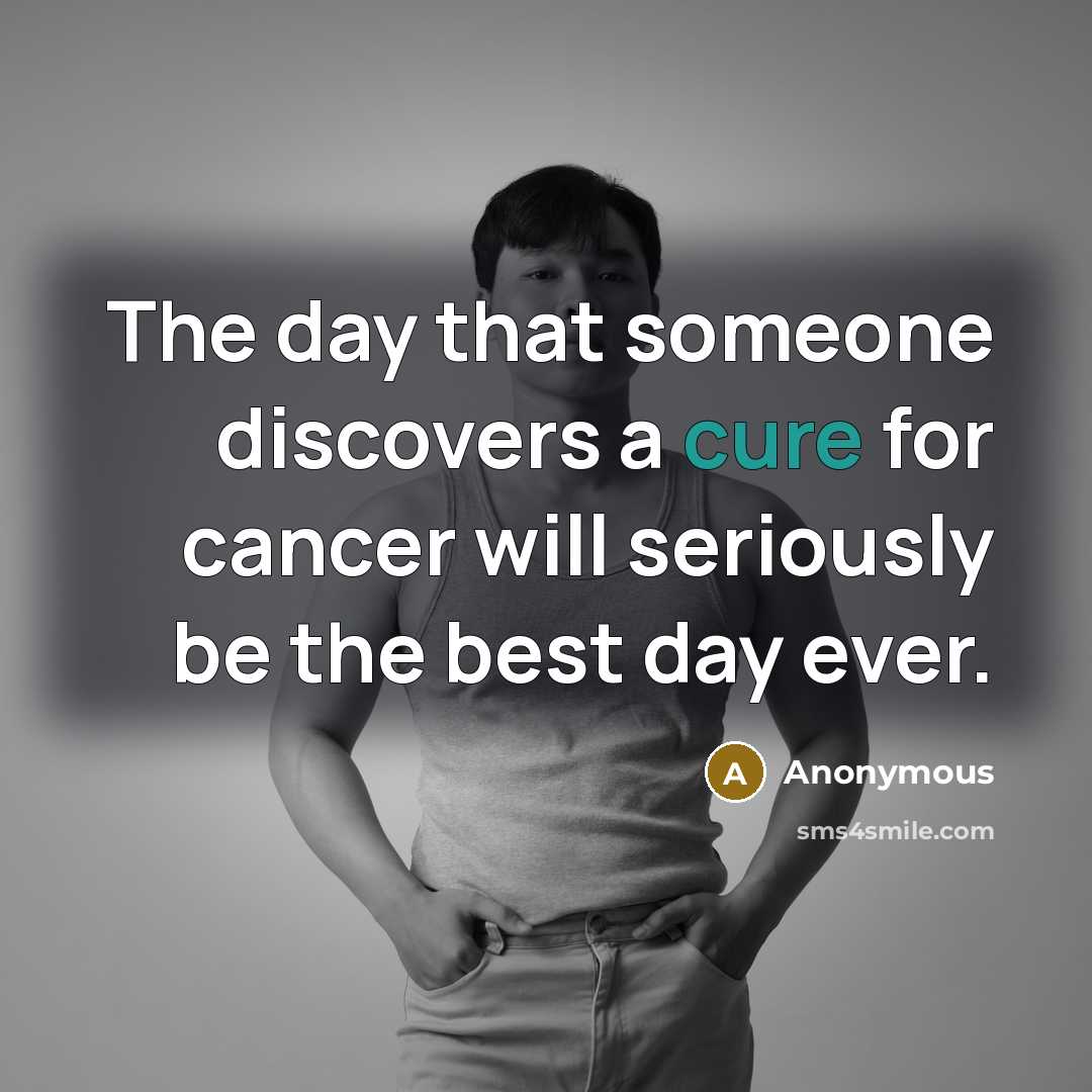 “The day that someone discovers a cure for cancer will seriously be the best day ever.” quote by Anonymous
