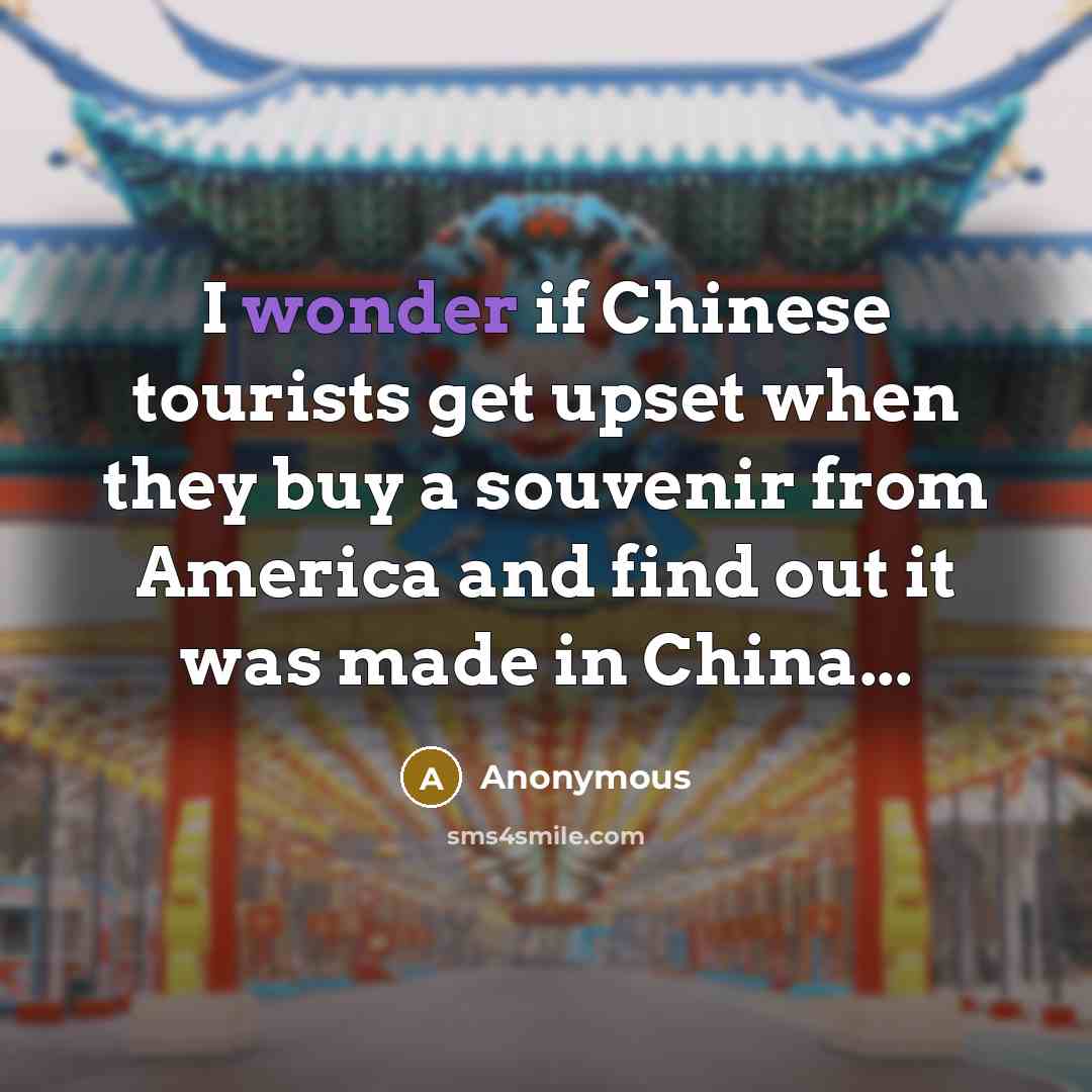 “I wonder if Chinese tourists get upset when they buy a souvenir from America and find out it was made in China...” quote by Anonymous