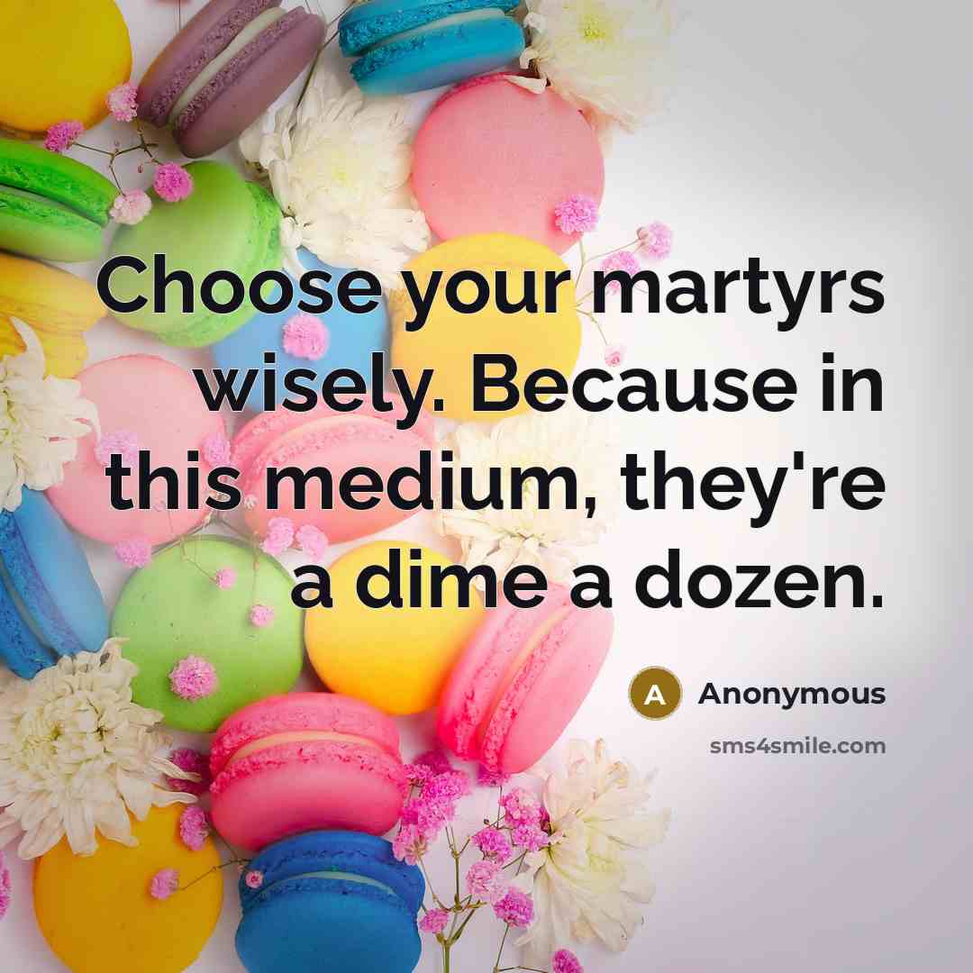“Choose your martyrs wisely. Because in this medium, they're a dime a dozen.” quote by Anonymous