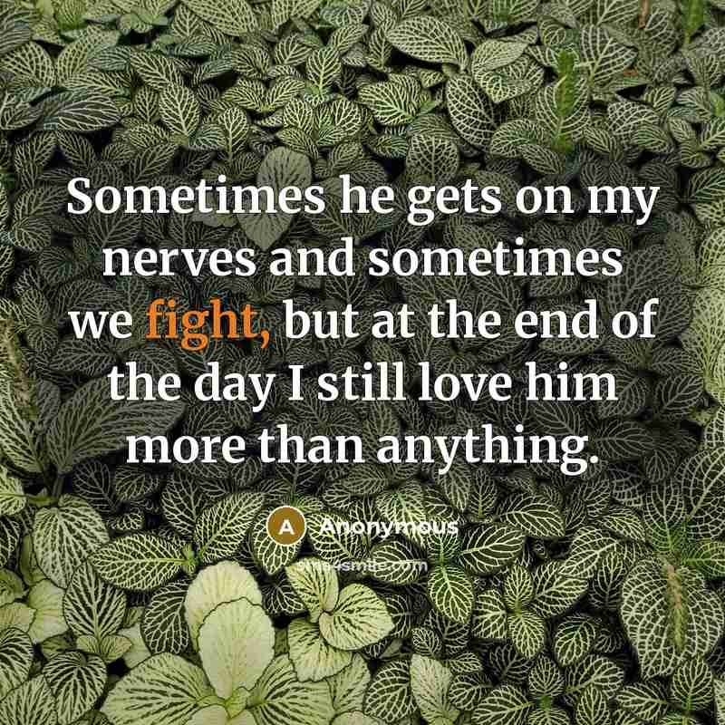 “Sometimes he gets on my nerves and sometimes we fight, but at the end of the day I still love him more than anything.” quote by Anonymous