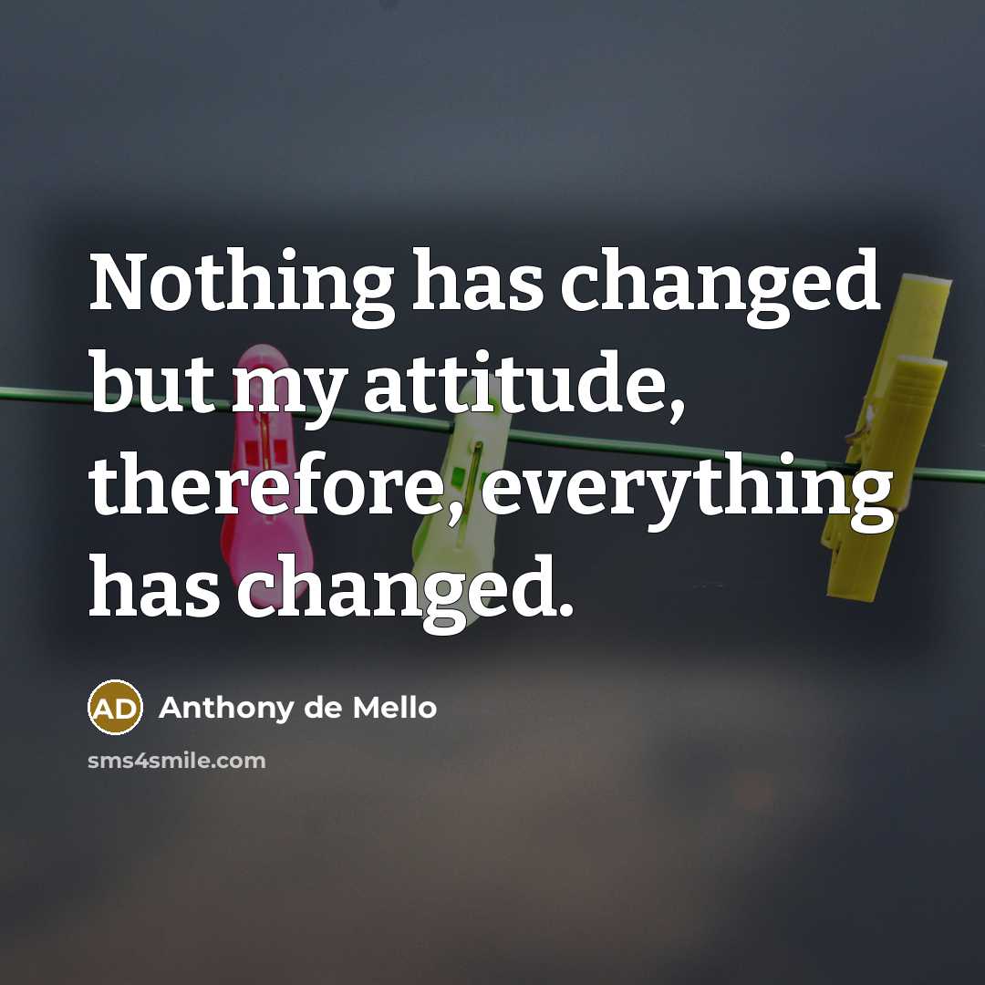 “Nothing has changed but my attitude, therefore, everything has changed.…” quote by Anthony de Mello