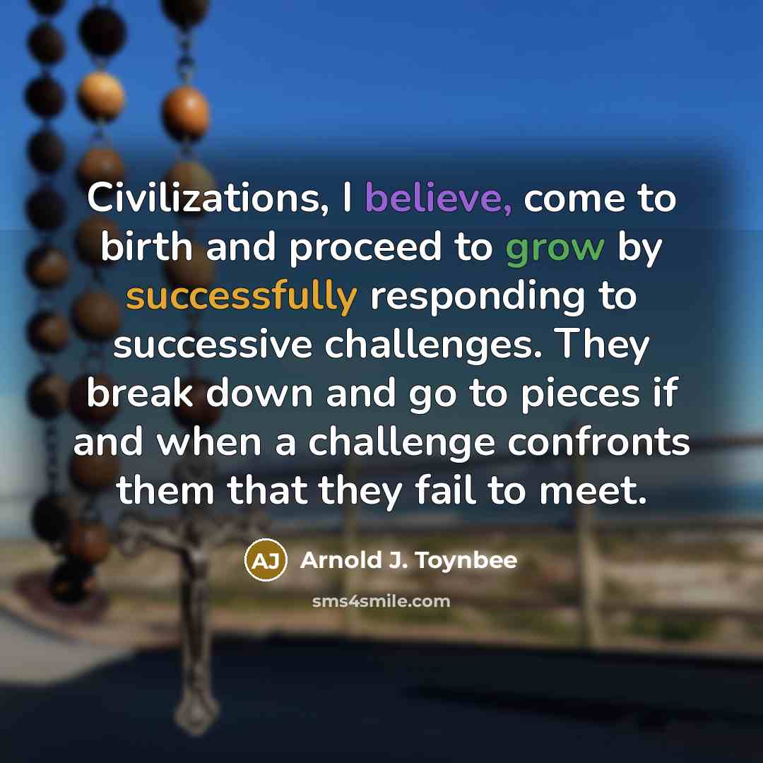 “Civilizations, I believe, come to birth and proceed to grow…” quote by Arnold J. Toynbee
