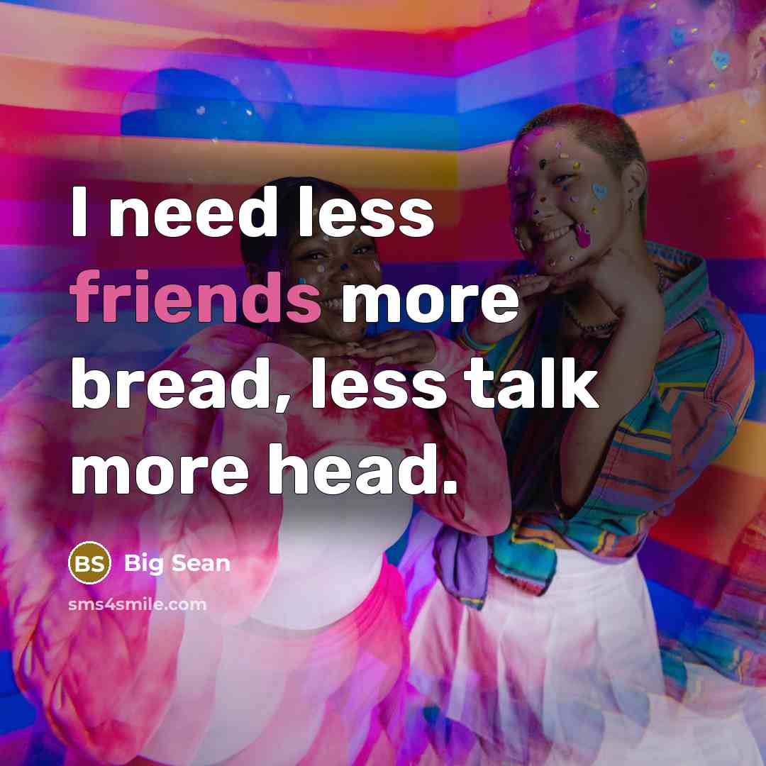 “I need less friends more bread, less talk more head.” quote by Big Sean