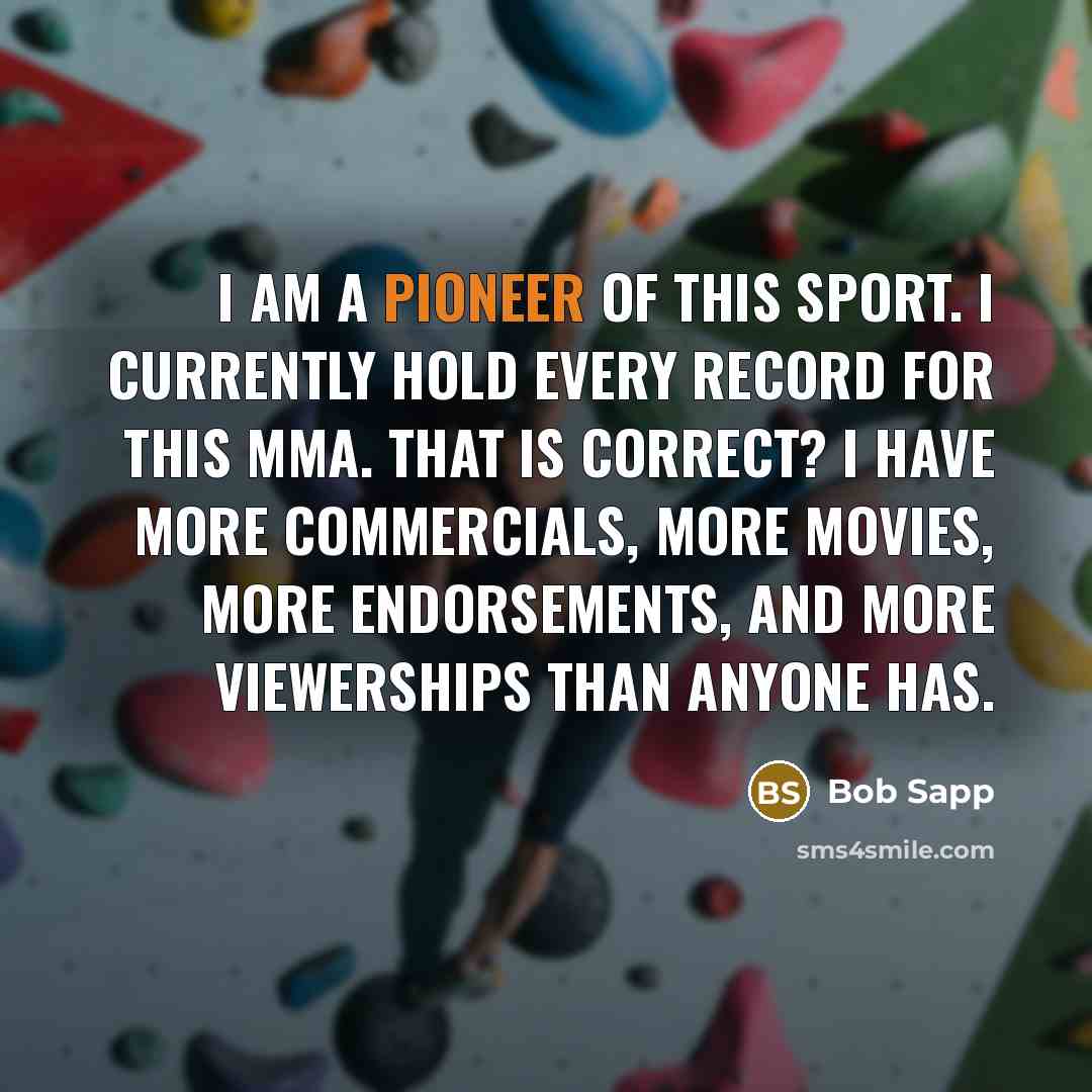“I am a pioneer of this sport. I currently hold every record for this MMA. That is correct? I have more commercials, more movies, more endorsements, and more viewerships than anyone has.” quote by Bob Sapp