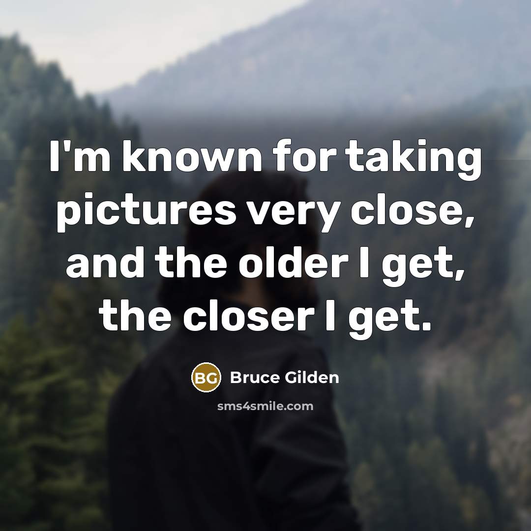 “I'm known for taking pictures very close, and the older I get, the closer I get.” quote by Bruce Gilden
