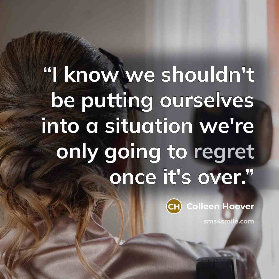 “I know we shouldn't be putting ourselves into a situation we're only going to regret once it's over.” quote by Colleen Hoover