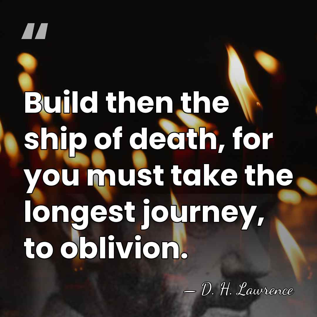 Build then the ship of death, for you must take the longest&hellip; - D. H. Lawrence