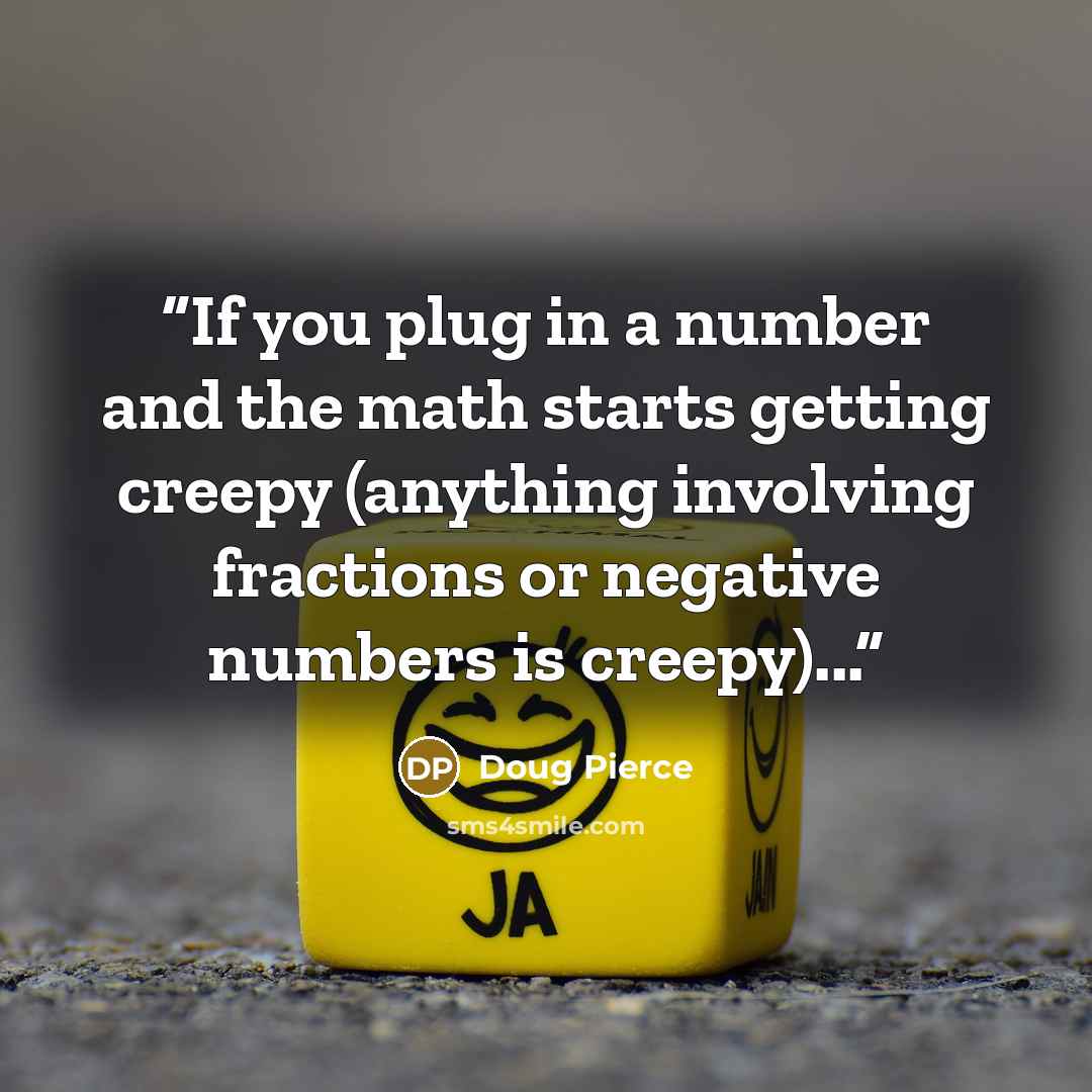“If you plug in a number and the math starts getting creepy (anything involving fractions or negative numbers is creepy)...” quote by Doug Pierce