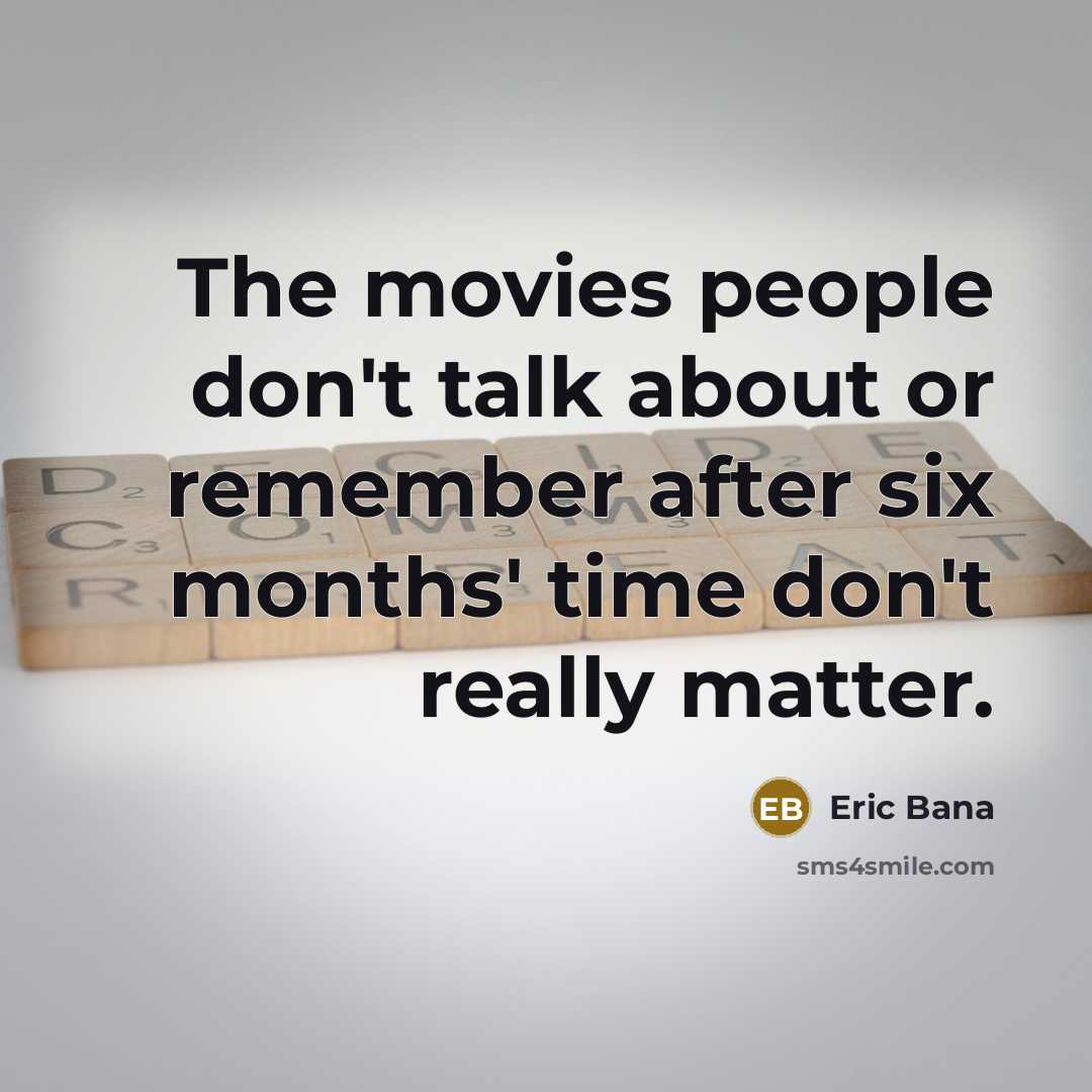 “The movies people don't talk about or remember after six months' time don't really matter.” quote by Eric Bana