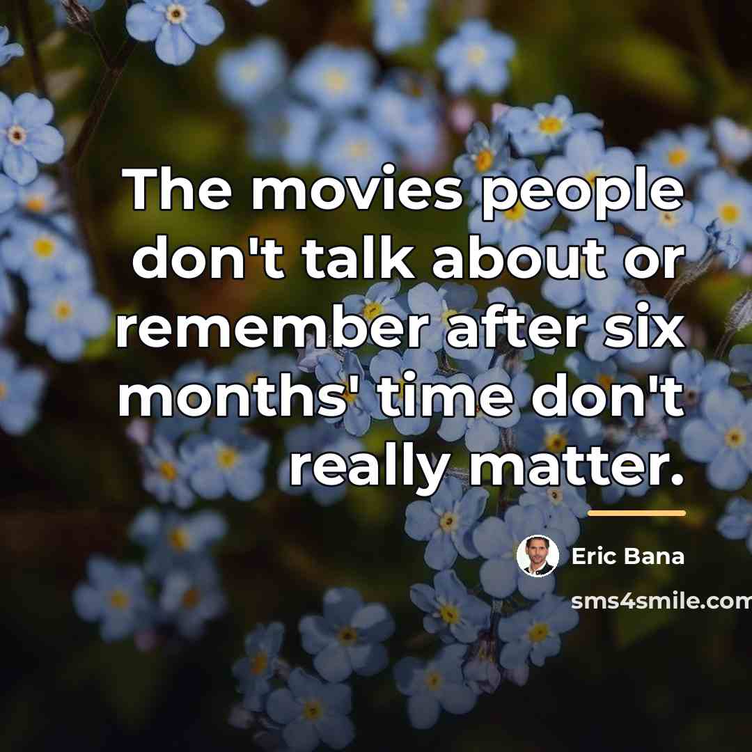 “The movies people don't talk about or remember after six…” quote by Eric Bana