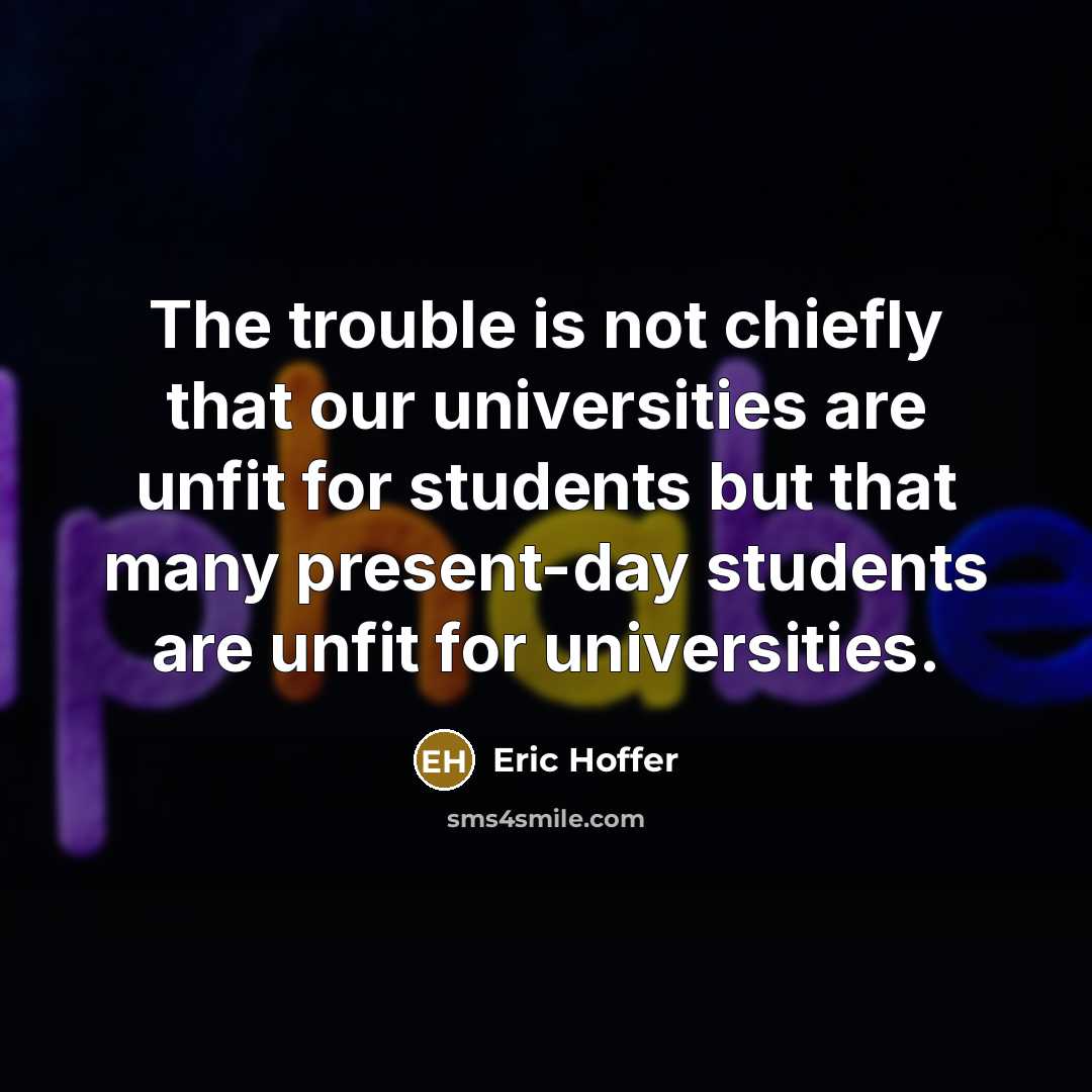 “The trouble is not chiefly that our universities are unfit for students but that many present-day students are unfit for universities.” quote by Eric Hoffer