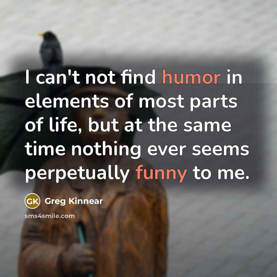 “I can't not find humor in elements of most parts of life, but at the same time nothing ever seems perpetually funny to me.” quote by Greg Kinnear