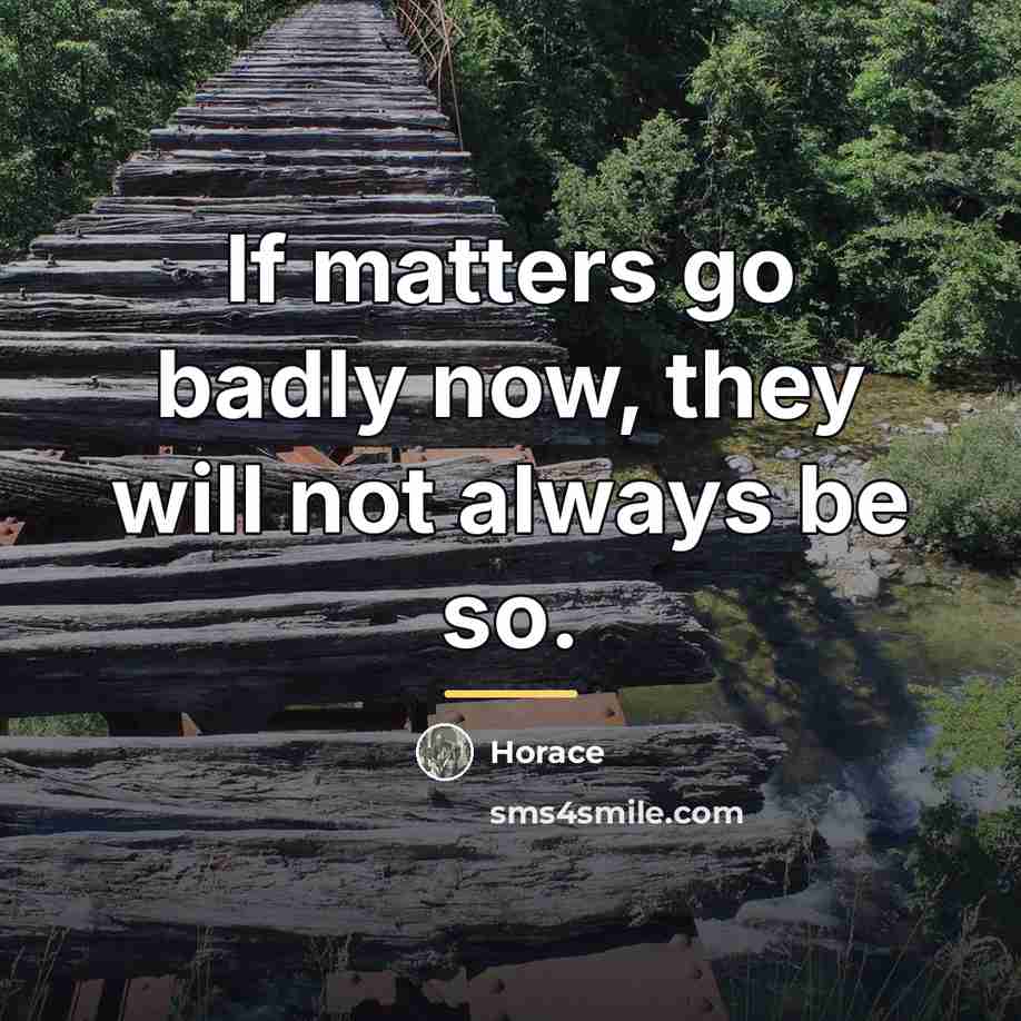 “If matters go badly now, they will not always be…” quote by Horace