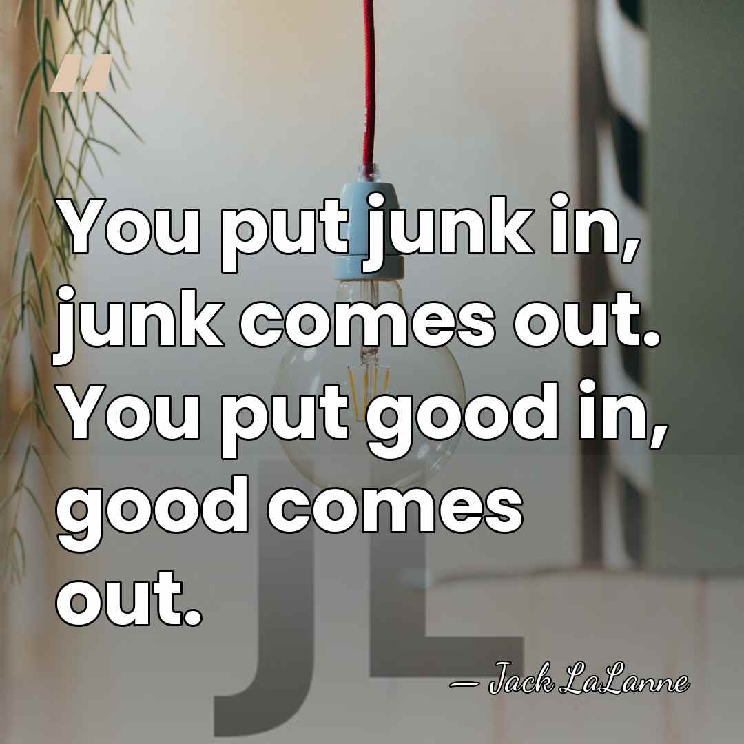 You put junk in, junk comes out. You put good in, good&hellip; - Jack LaLanne