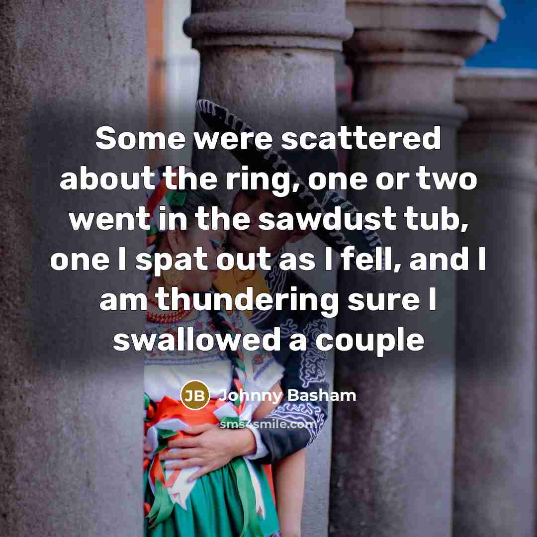 “Some were scattered about the ring, one or two went in the sawdust tub, one I spat out as I fell, and I am thundering sure I swallowed a couple” quote by Johnny Basham