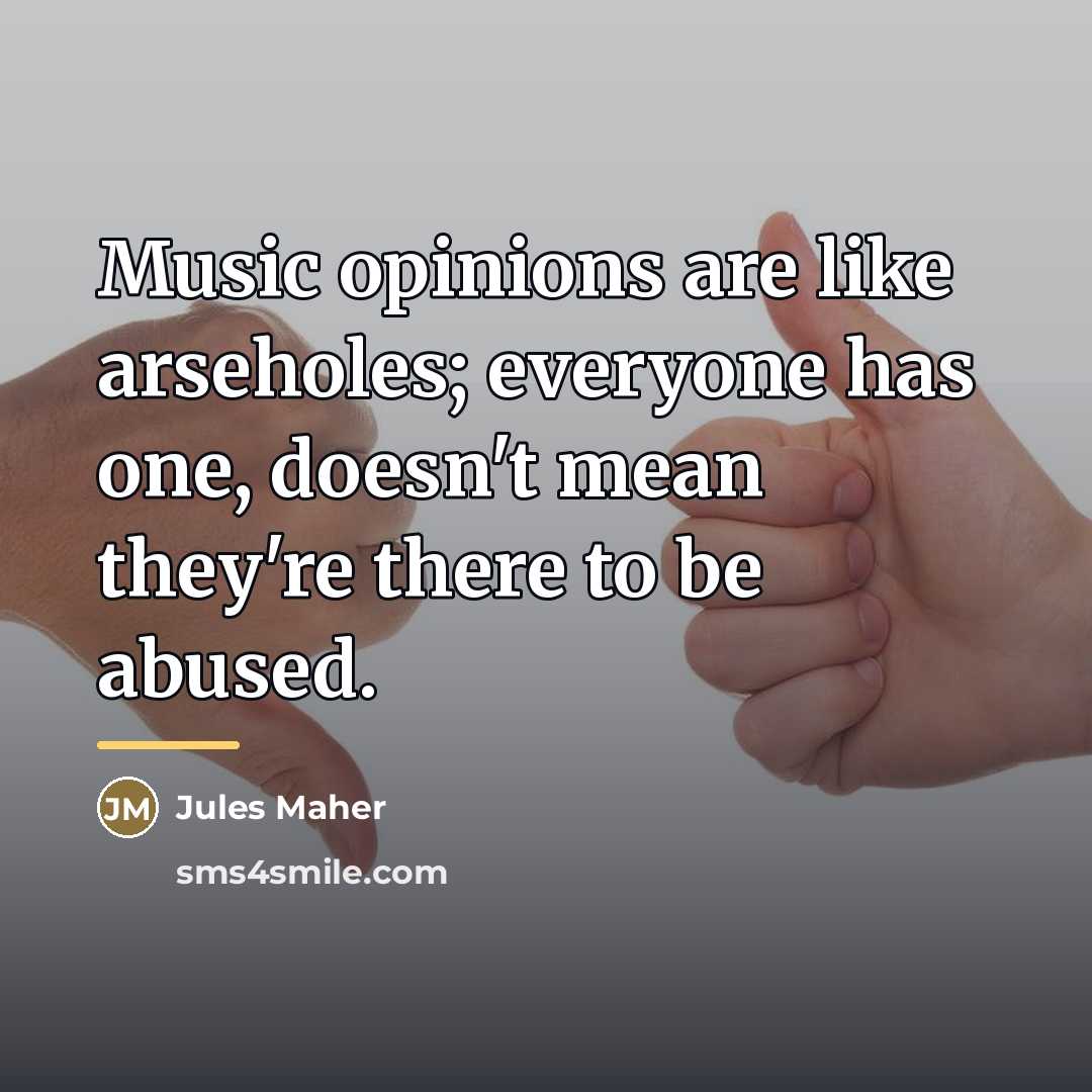 “Music opinions are like arseholes; everyone has one, doesn't mean…” quote by Anonymous
