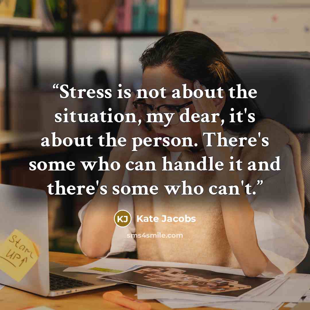 “Stress is not about the situation, my dear, it's about the person. There's some who can handle it and there's some who can't.” quote by Kate Jacobs