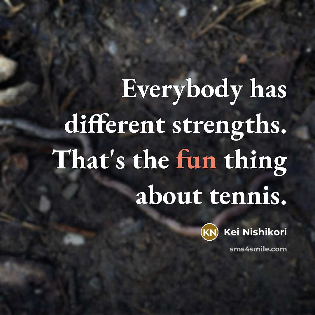 “Everybody has different strengths. That's the fun thing about tennis.…” quote by Kei Nishikori